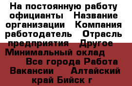 На постоянную работу официанты › Название организации ­ Компания-работодатель › Отрасль предприятия ­ Другое › Минимальный оклад ­ 18 000 - Все города Работа » Вакансии   . Алтайский край,Бийск г.
